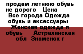 продам летнюю обувь не дорого › Цена ­ 500 - Все города Одежда, обувь и аксессуары » Женская одежда и обувь   . Астраханская обл.,Знаменск г.